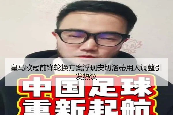 皇马欧冠前锋轮换方案浮现安切洛蒂用人调整引发热议